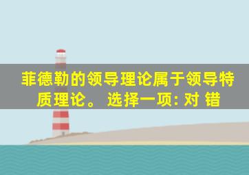 菲德勒的领导理论属于领导特质理论。 选择一项: 对 错